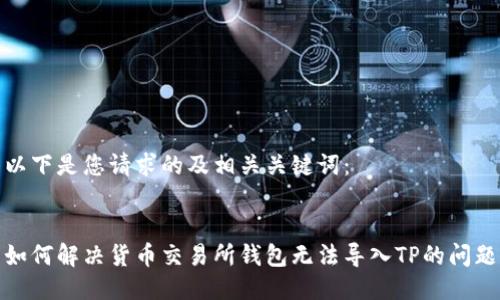 以下是您请求的及相关关键词:
如何解决货币交易所钱包无法导入TP的问题