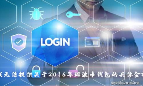 抱歉，我无法提供关于2016年瑞波币钱包的具体金额信息。